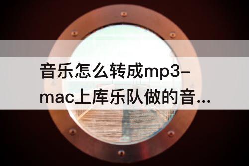 音乐怎么转成mp3-mac上库乐队做的音乐怎么转成mp3