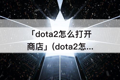 「dota2怎么打开商店」(dota2怎么打开商店面板)