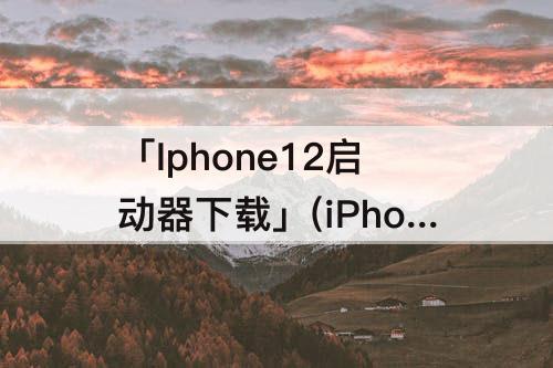「Iphone12启动器下载」(iPhone12启动器下载器)