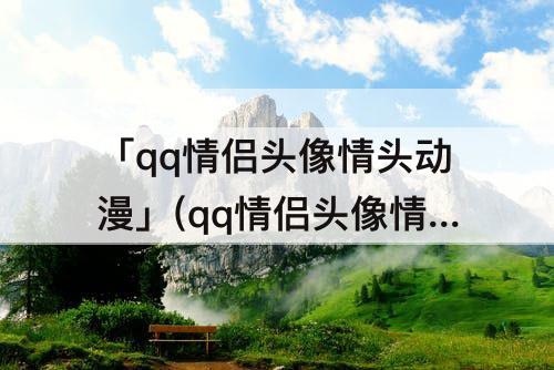「qq情侣头像情头动漫」(qq情侣头像情头动漫 霸气)