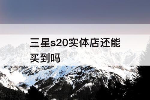 三星s20实体店还能买到吗
