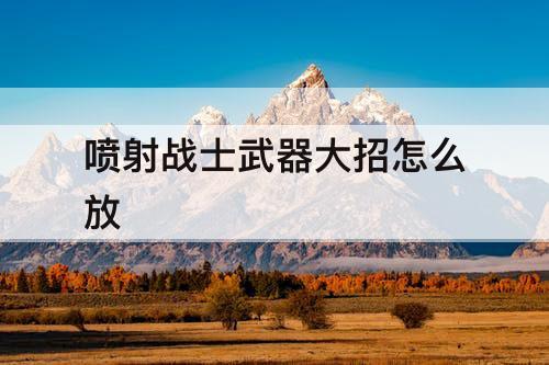 喷射战士武器大招怎么放