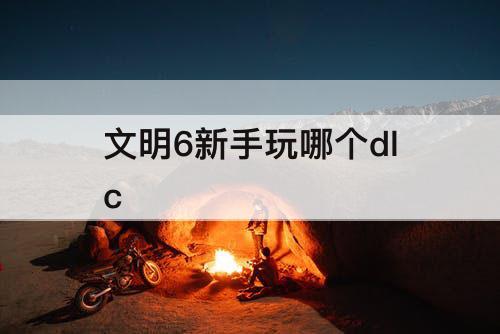 文明6新手玩哪个dlc