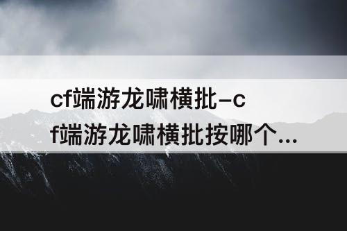cf端游龙啸横批-cf端游龙啸横批按哪个键
