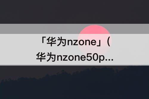 「华为nzone」(华为nzone50pro配置)