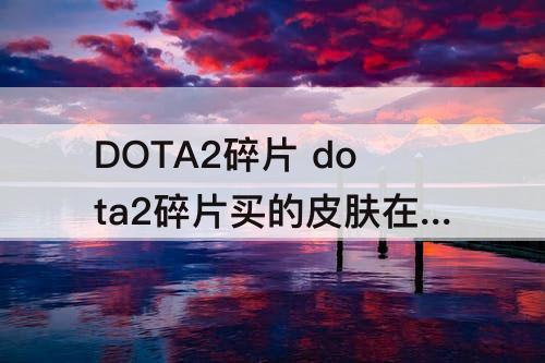 DOTA2碎片 dota2碎片买的皮肤在哪里