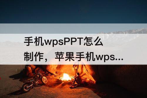 手机wpsPPT怎么制作，苹果手机wpsppt怎么制作表格