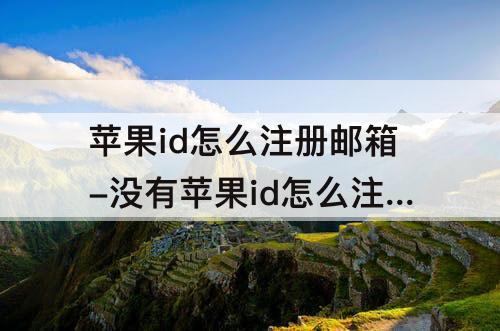 苹果id怎么注册邮箱-没有苹果id怎么注册邮箱