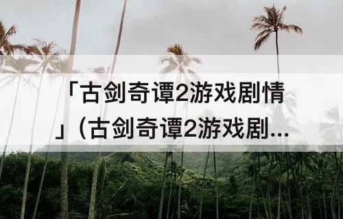 「古剑奇谭2游戏剧情」(古剑奇谭2游戏剧情全篇梳理)