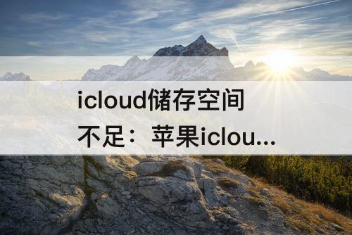 icloud储存空间不足：苹果icloud储存空间不足怎么取消通知