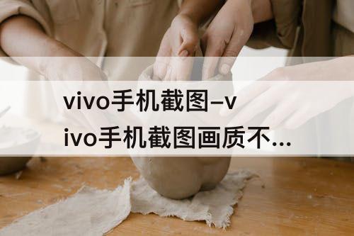vivo手机截图-vivo手机截图画质不清晰怎么办