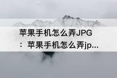 苹果手机怎么弄JPG：苹果手机怎么弄jpg格式照片