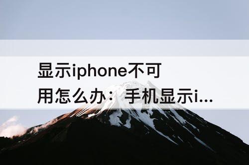 显示iphone不可用怎么办：手机显示iphone不可用怎么办