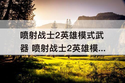 喷射战士2英雄模式武器 喷射战士2英雄模式武器对战使用