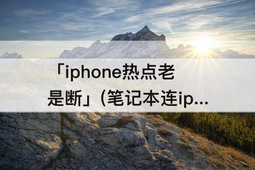 「iphone热点老是断」(笔记本连iphone热点老是断)