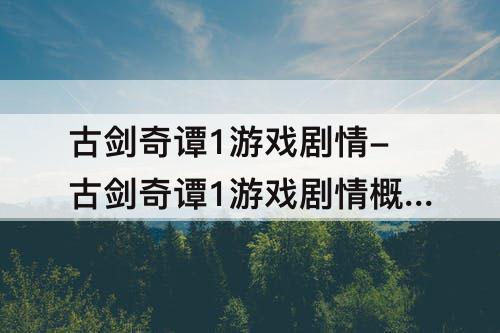 古剑奇谭1游戏剧情-古剑奇谭1游戏剧情概述