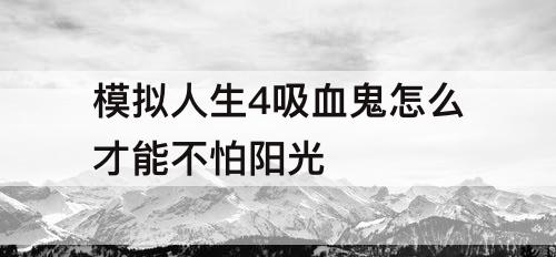 模拟人生4吸血鬼怎么才能不怕阳光