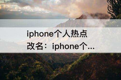 iphone个人热点改名：iphone个人热点改名字怎么改