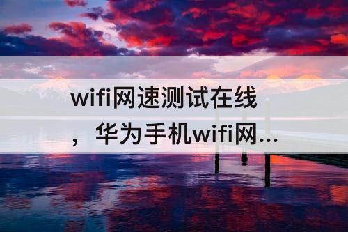 wifi网速测试在线，华为手机wifi网速测试在线