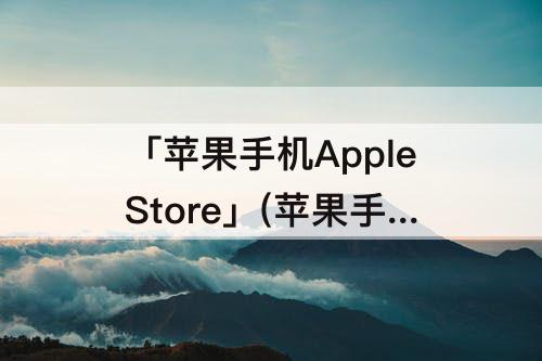 「苹果手机AppleStore」(苹果手机applestore无法连接)