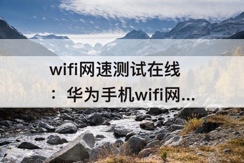 wifi网速测试在线：华为手机wifi网速测试在线