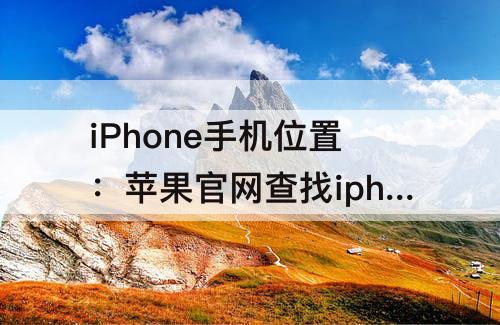 iPhone手机位置：苹果官网查找iphone手机位置