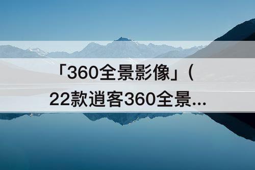 「360全景影像」(22款逍客360全景影像前进时使用教程)