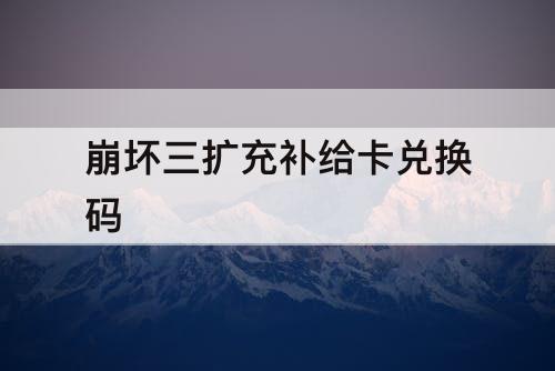 崩坏三扩充补给卡兑换码