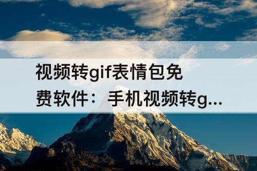 视频转gif表情包免费软件：手机视频转gif表情包免费软件