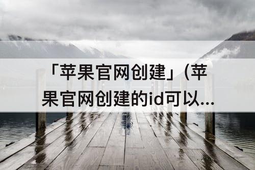 「苹果官网创建」(苹果官网创建的id可以登录新苹果手机?)