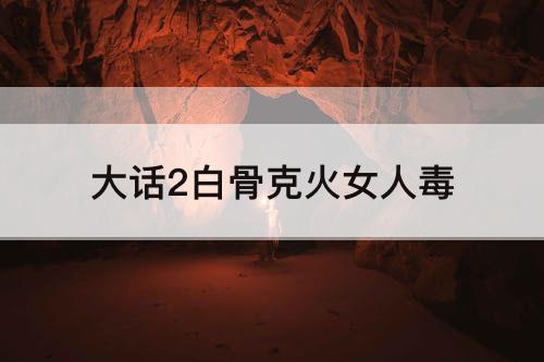 大话2白骨克火女人毒