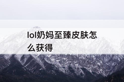 lol奶妈至臻皮肤怎么获得