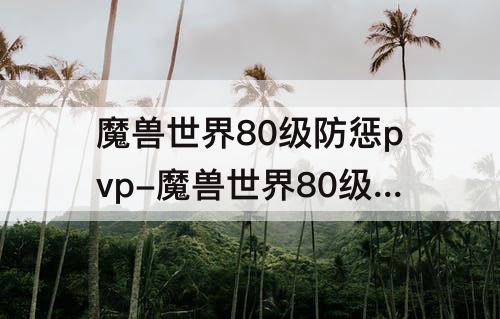 魔兽世界80级防惩pvp-魔兽世界80级防惩pvp天赋
