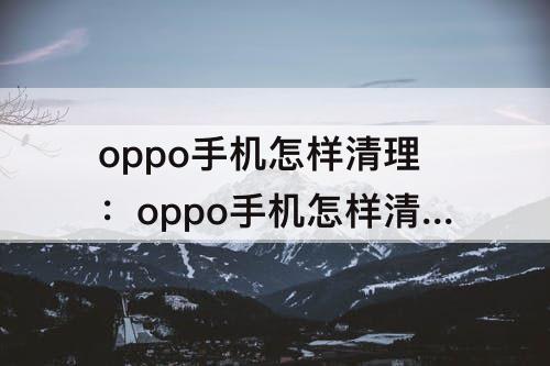 oppo手机怎样清理：oppo手机怎样清理缓存垃圾