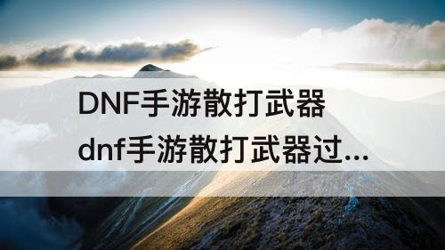 DNF手游散打武器 dnf手游散打武器过渡