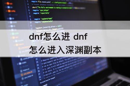dnf怎么进 dnf怎么进入深渊副本