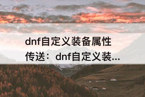 dnf自定义装备属性传送：dnf自定义装备属性传送规则