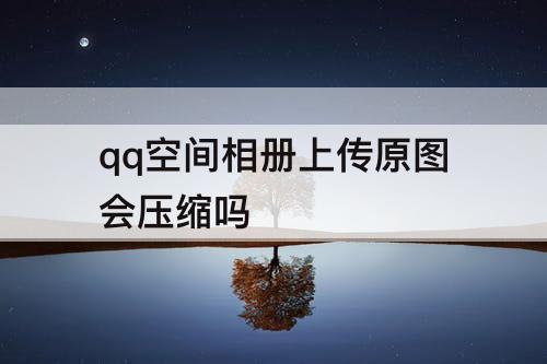 qq空间相册上传原图会压缩吗