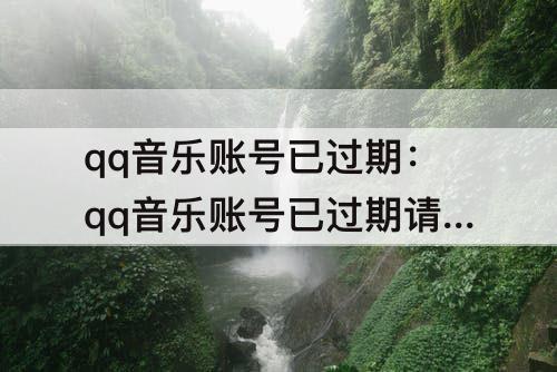 qq音乐账号已过期：qq音乐账号已过期请重新绑定