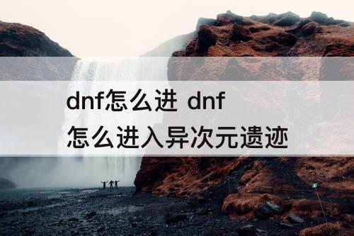 dnf怎么进 dnf怎么进入异次元遗迹