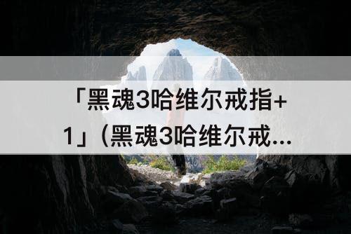 「黑魂3哈维尔戒指+1」(黑魂3哈维尔戒指+1在哪里)