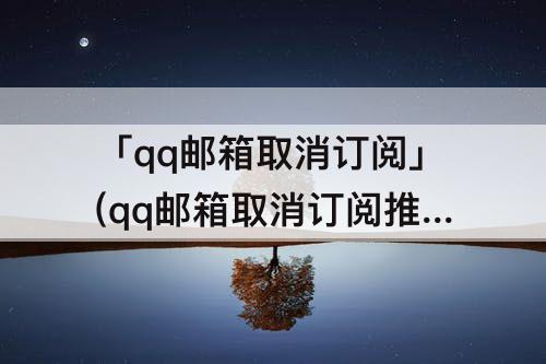 「qq邮箱取消订阅」(qq邮箱取消订阅推送)