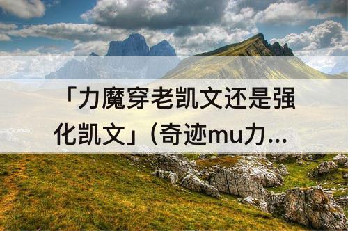 「力魔穿老凯文还是强化凯文」(奇迹mu力魔穿老凯文还是强化凯文)