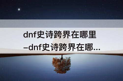 dnf史诗跨界在哪里-dnf史诗跨界在哪里?