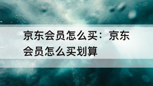 京东会员怎么买：京东会员怎么买划算