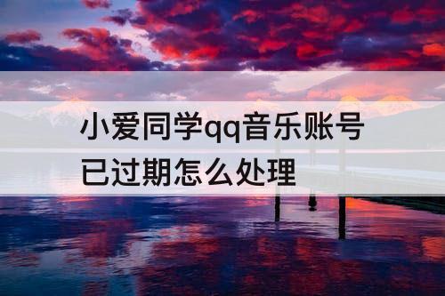 小爱同学qq音乐账号已过期怎么处理