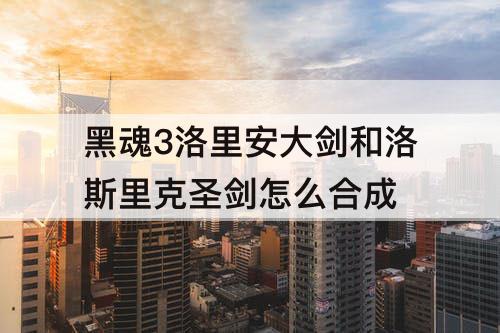 黑魂3洛里安大剑和洛斯里克圣剑怎么合成