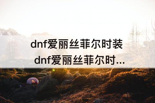 dnf爱丽丝菲尔时装 dnf爱丽丝菲尔时装是什么套