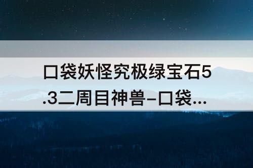 口袋妖怪究极绿宝石5.3二周目神兽-口袋妖怪究极绿宝石5.3二周目神兽有哪些