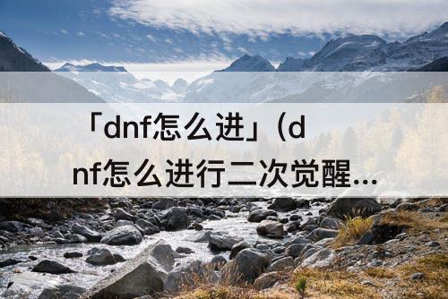 「dnf怎么进」(dnf怎么进行二次觉醒)